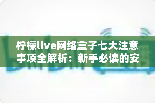 柠檬live网络盒子七大注意事项全解析:新手必读的安全使用与避坑指南 柠檬live网络盒子七大注意事项全解析:新手必读的安全使用与避坑指南