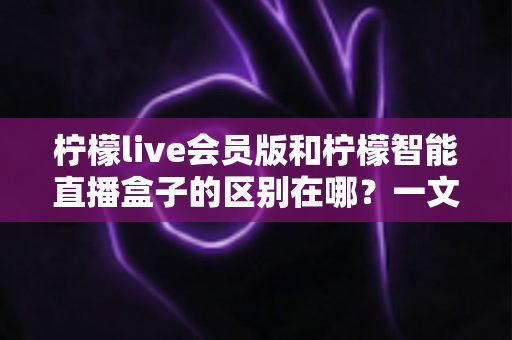 柠檬live会员版和柠檬智能直播盒子的区别在哪？一文详解两款直播工具的核心差异与选购指南