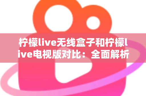 柠檬live无线盒子和柠檬live电视版对比:全面解析差异,帮你选出最适合的观影方案 柠檬live无线盒子和柠檬live电视版对比:全面解析差异,帮你选出最适合的观影方案