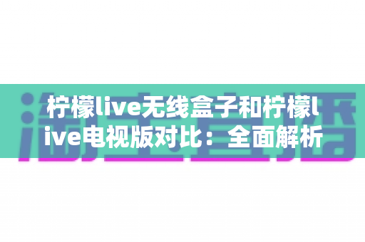 柠檬live无线盒子和柠檬live电视版对比:全面解析差异,帮你选出最适合的观影方案 柠檬live无线盒子和柠檬live电视版对比:全面解析差异,帮你选出最适合的观影方案