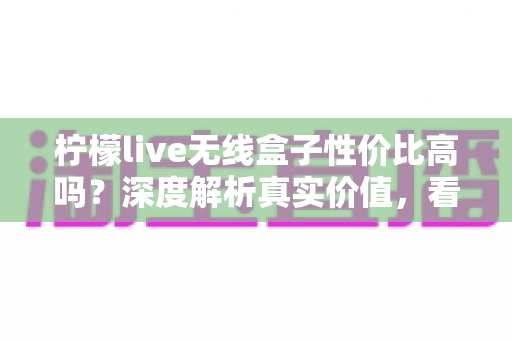 柠檬live无线盒子性价比高吗？深度解析真实价值，看完再决定买不买