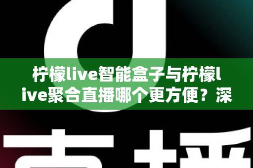 柠檬live智能盒子与柠檬live聚合直播哪个更方便？深度对比解析，帮你找到最适合自己的观影方案