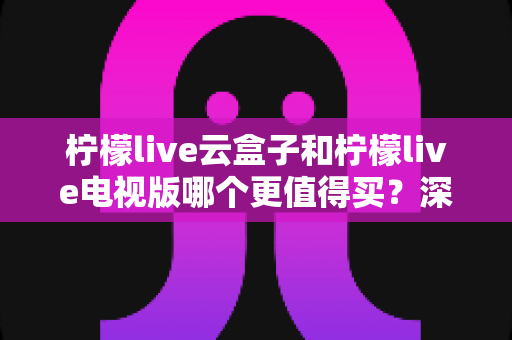 柠檬live云盒子和柠檬live电视版哪个更值得买？深度对比选购指南帮你一次搞懂