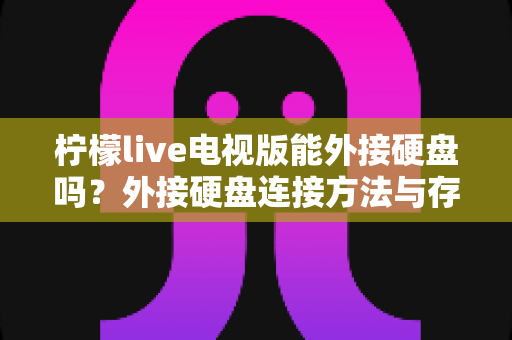 柠檬live电视版能外接硬盘吗？外接硬盘连接方法与存储扩展全攻略