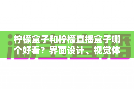 柠檬盒子和柠檬直播盒子哪个好看？界面设计、视觉体验与选购指南全解析