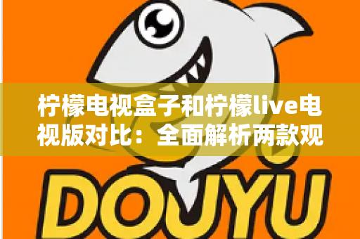 柠檬电视盒子和柠檬live电视版对比：全面解析两款观影方案的差异，帮你选出最适合的选择