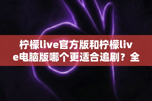 柠檬live官方版和柠檬live电脑版哪个更适合追剧?全方位对比评测帮你选对追剧神器 柠檬live官方版和柠檬live电脑版哪个更适合追剧?全方位对比评测帮你选对追剧神器