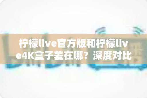 柠檬live官方版和柠檬live4K盒子差在哪?深度对比解析两大版本区别,帮你选对不踩坑 柠檬live官方版和柠檬live4K盒子差在哪?深度对比解析两大版本区别,帮你选对不踩坑