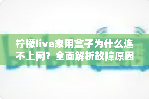 柠檬live家用盒子为什么连不上网？全面解析故障原因与快速解决方法指南