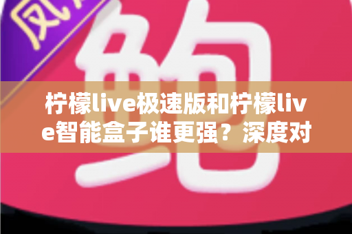 柠檬live极速版和柠檬live智能盒子谁更强?深度对比评测帮你选对直播观看方案 柠檬live极速版和柠檬live智能盒子谁更强?深度对比评测帮你选对直播观看方案