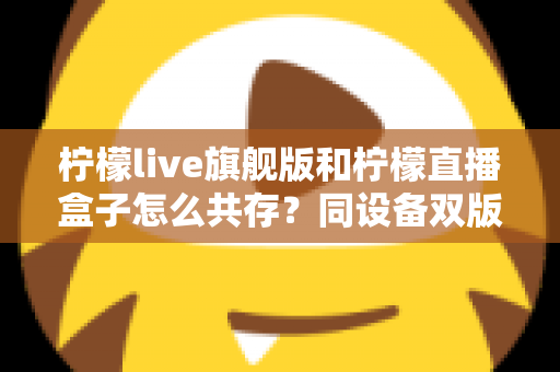 柠檬live旗舰版和柠檬直播盒子怎么共存?同设备双版本安装全攻略 柠檬live旗舰版和柠檬直播盒子怎么共存?同设备双版本安装全攻略