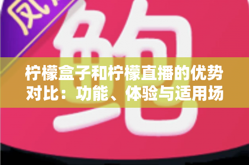 柠檬盒子和柠檬直播的优势对比：功能、体验与适用场景全面解析