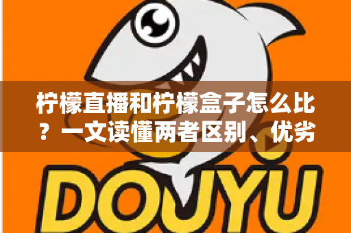 柠檬直播和柠檬盒子怎么比？一文读懂两者区别、优劣势与选择建议