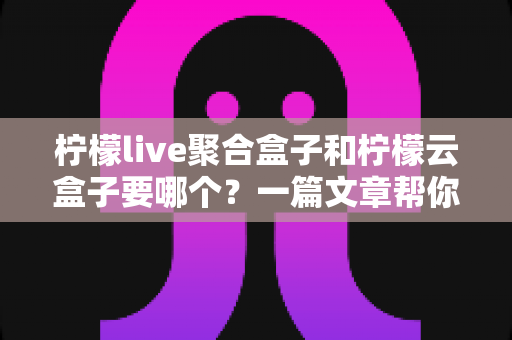 柠檬live聚合盒子和柠檬云盒子要哪个?一篇文章帮你做出明智选择 柠檬live聚合盒子和柠檬云盒子要哪个?一篇文章帮你做出明智选择