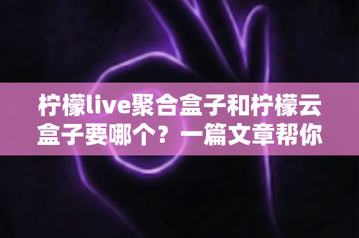 柠檬live聚合盒子和柠檬云盒子要哪个?一篇文章帮你做出明智选择 柠檬live聚合盒子和柠檬云盒子要哪个?一篇文章帮你做出明智选择