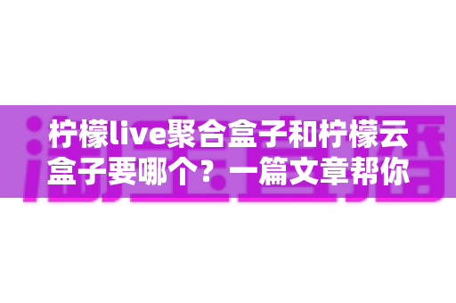 柠檬live聚合盒子和柠檬云盒子要哪个？一篇文章帮你做出明智选择