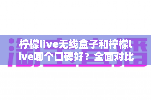 柠檬live无线盒子和柠檬live哪个口碑好?全面对比分析助你选对直播唱歌设备 柠檬live无线盒子和柠檬live哪个口碑好?全面对比分析助你选对直播唱歌设备