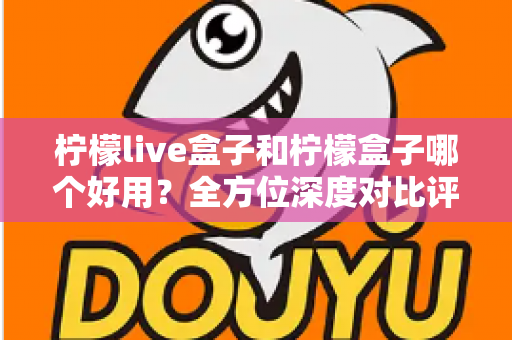 柠檬live盒子和柠檬盒子哪个好用？全方位深度对比评测帮你做出正确选择