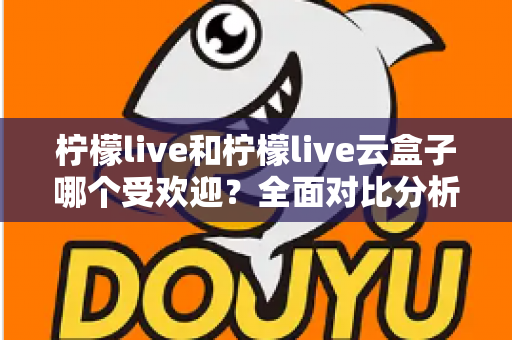 柠檬live和柠檬live云盒子哪个受欢迎?全面对比分析帮你找到最佳选择 柠檬live和柠檬live云盒子哪个受欢迎?全面对比分析帮你找到最佳选择