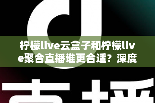 柠檬live云盒子和柠檬live聚合直播谁更合适？深度对比帮你选出最佳观影方案