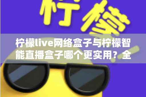 柠檬live网络盒子与柠檬智能直播盒子哪个更实用?全面对比评测帮你选对不选贵 柠檬live网络盒子与柠檬智能直播盒子哪个更实用?全面对比评测帮你选对不选贵