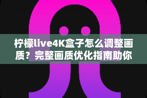 柠檬live4K盒子怎么调整画质？完整画质优化指南助你享受极致4K视觉体验