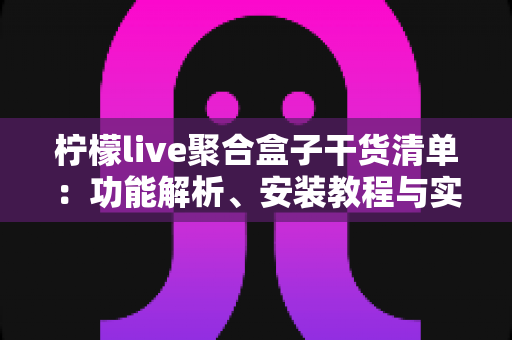 柠檬live聚合盒子干货清单：功能解析、安装教程与实用技巧一站式指南