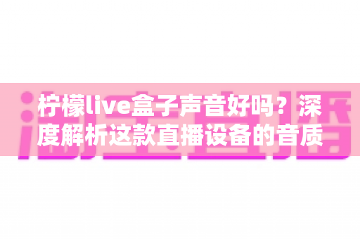 柠檬live盒子声音好吗？深度解析这款直播设备的音质表现与真实使用体验