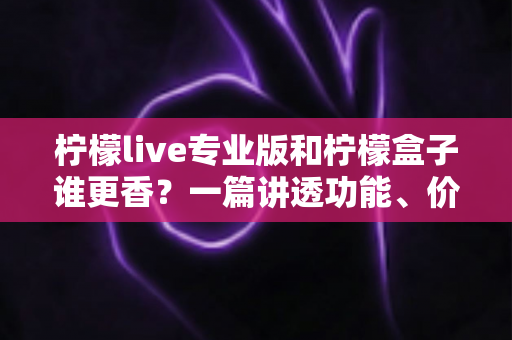 柠檬live专业版和柠檬盒子谁更香?一篇讲透功能、价格与适用场景的深度对比指南 柠檬live专业版和柠檬盒子谁更香?一篇讲透功能、价格与适用场景的深度对比指南