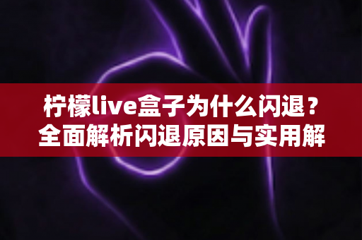 柠檬live盒子为什么闪退？全面解析闪退原因与实用解决方案