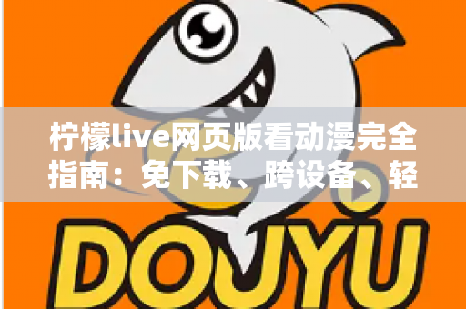 柠檬live网页版看动漫完全指南:免下载、跨设备、轻松畅享海量番剧的最佳观影方式 柠檬live网页版看动漫完全指南:免下载、跨设备、轻松畅享海量番剧的最佳观影方式
