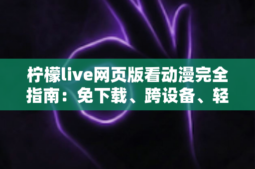 柠檬live网页版看动漫完全指南:免下载、跨设备、轻松畅享海量番剧的最佳观影方式 柠檬live网页版看动漫完全指南:免下载、跨设备、轻松畅享海量番剧的最佳观影方式