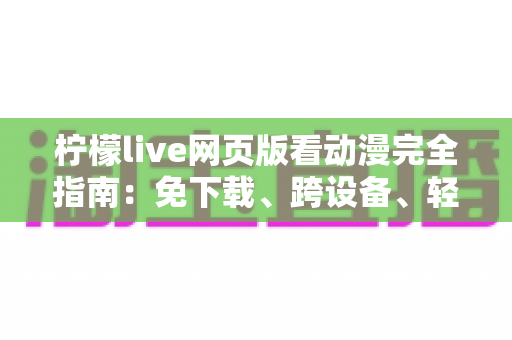 柠檬live网页版看动漫完全指南：免下载、跨设备、轻松畅享海量番剧的最佳观影方式