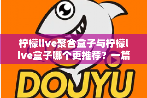 柠檬live聚合盒子与柠檬live盒子哪个更推荐?一篇讲透区别与选购思路的深度对比指南 柠檬live聚合盒子与柠檬live盒子哪个更推荐?一篇讲透区别与选购思路的深度对比指南