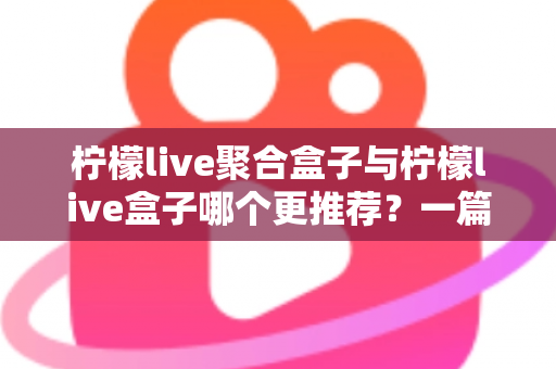 柠檬live聚合盒子与柠檬live盒子哪个更推荐？一篇讲透区别与选购思路的深度对比指南