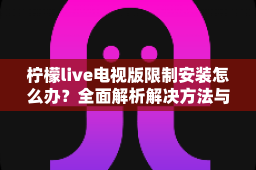柠檬live电视版限制安装怎么办?全面解析解决方法与安装技巧 柠檬live电视版限制安装怎么办?全面解析解决方法与安装技巧