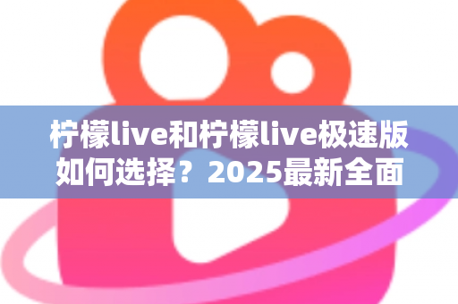 柠檬live和柠檬live极速版如何选择?2025最新全面对比指南,帮你找到最适合的那一款 柠檬live和柠檬live极速版如何选择?2025最新全面对比指南,帮你找到最适合的那一款