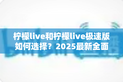 柠檬live和柠檬live极速版如何选择?2025最新全面对比指南,帮你找到最适合的那一款 柠檬live和柠檬live极速版如何选择?2025最新全面对比指南,帮你找到最适合的那一款