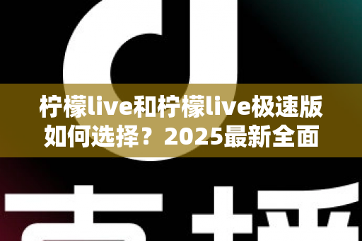柠檬live和柠檬live极速版如何选择？2025最新全面对比指南，帮你找到最适合的那一款