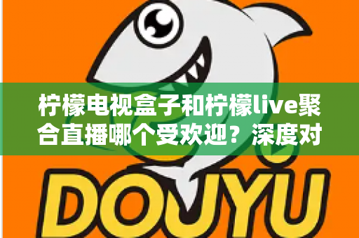 柠檬电视盒子和柠檬live聚合直播哪个受欢迎？深度对比解析帮你选对不选贵