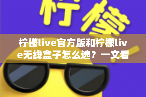 柠檬live官方版和柠檬live无线盒子怎么选?一文看懂两者区别,找到最适合你的方案 柠檬live官方版和柠檬live无线盒子怎么选?一文看懂两者区别,找到最适合你的方案