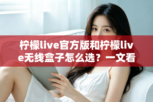 柠檬live官方版和柠檬live无线盒子怎么选？一文看懂两者区别，找到最适合你的方案