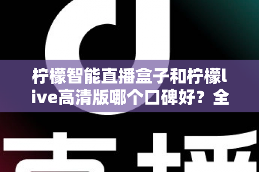 柠檬智能直播盒子和柠檬live高清版哪个口碑好？全面对比测评与选购指南