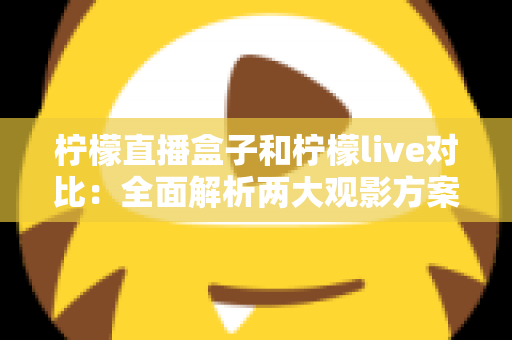 柠檬直播盒子和柠檬live对比:全面解析两大观影方案,帮你选出最适合自己的选择 柠檬直播盒子和柠檬live对比:全面解析两大观影方案,帮你选出最适合自己的选择