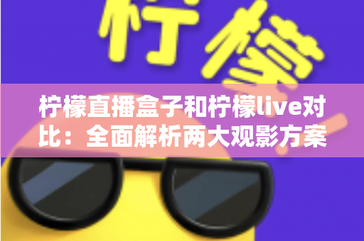 柠檬直播盒子和柠檬live对比：全面解析两大观影方案，帮你选出最适合自己的选择