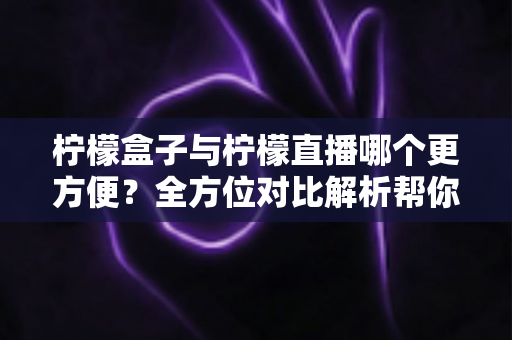 柠檬盒子与柠檬直播哪个更方便？全方位对比解析帮你轻松做出选择