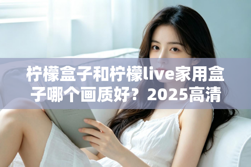柠檬盒子和柠檬live家用盒子哪个画质好？2025高清电视盒子画质深度对比与选购指南