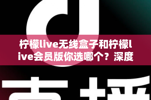 柠檬live无线盒子和柠檬live会员版你选哪个？深度对比帮你找到最适合自己的观影方案