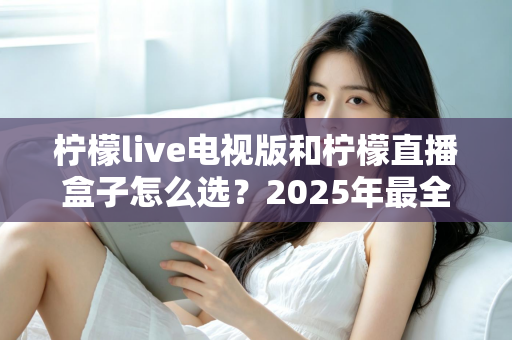 柠檬live电视版和柠檬直播盒子怎么选？2025年最全对比评测与选购避坑指南