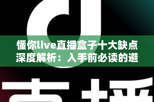 懂你live直播盒子十大缺点深度解析：入手前必读的避坑指南